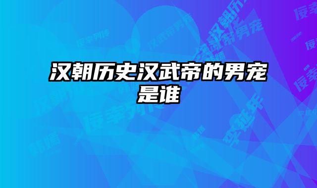 汉朝历史汉武帝的男宠是谁 
