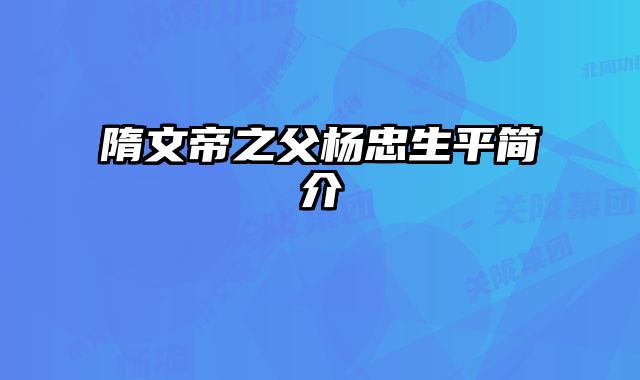 隋文帝之父杨忠生平简介