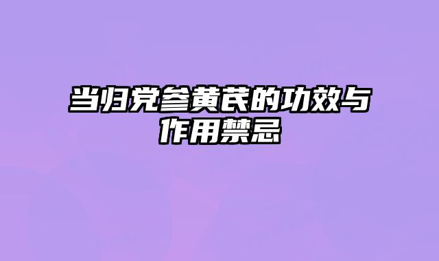 当归党参黄芪的功效与作用禁忌 