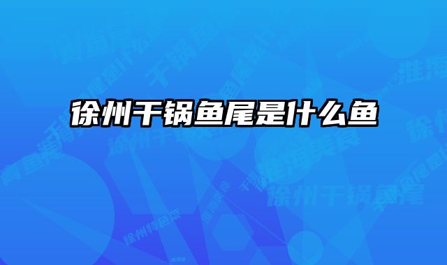 徐州干锅鱼尾是什么鱼 