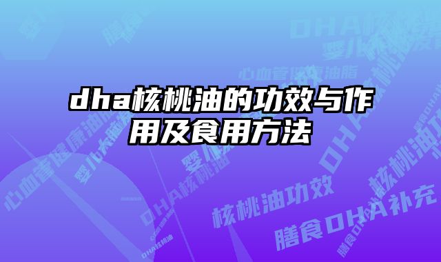 dha核桃油的功效与作用及食用方法 