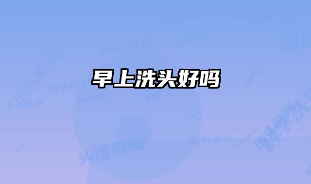 早上洗头好吗 