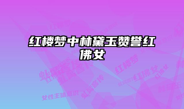 红楼梦中林黛玉赞誉红佛女 