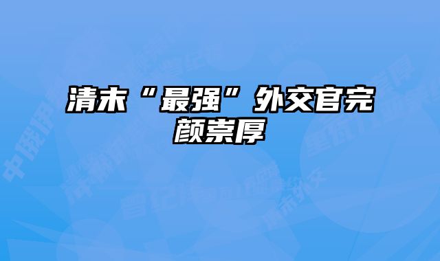 清末“最强”外交官完颜崇厚 