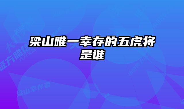 梁山唯一幸存的五虎将是谁 