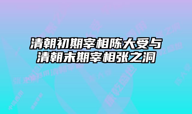 清朝初期宰相陈大受与清朝末期宰相张之洞 