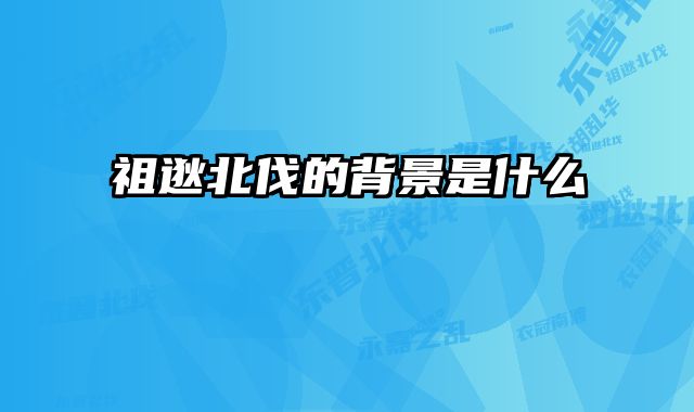 祖逖北伐的背景是什么 