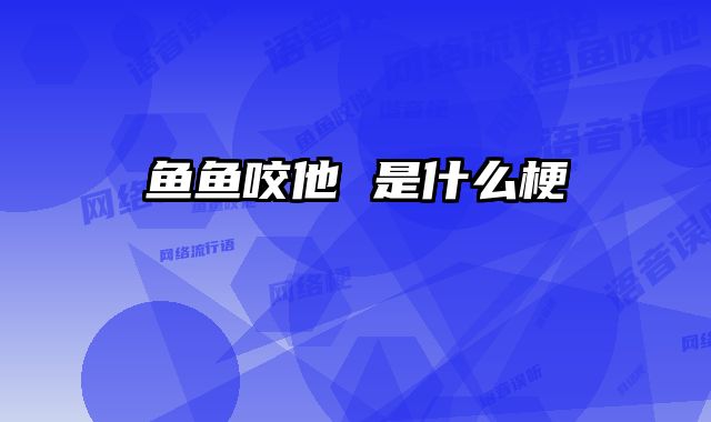 鱼鱼咬他 是什么梗 