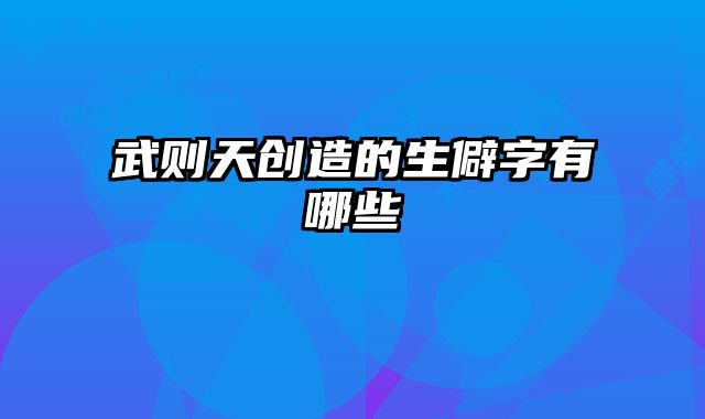 武则天创造的生僻字有哪些 