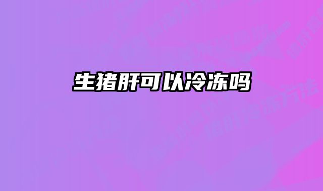 生猪肝可以冷冻吗 