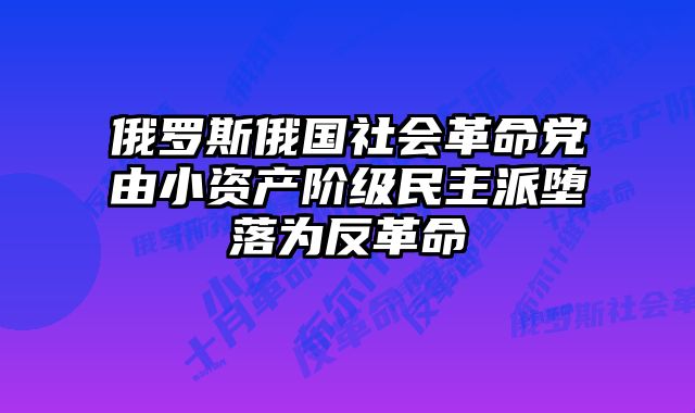 俄罗斯俄国社会革命党由小资产阶级民主派堕落为反革命 