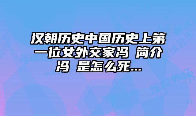 汉朝历史中国历史上第一位女外交家冯嫽简介冯嫽是怎么死... 
