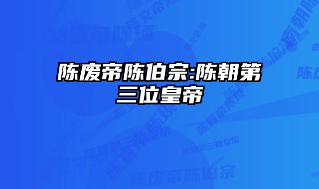 陈废帝陈伯宗:陈朝第三位皇帝 