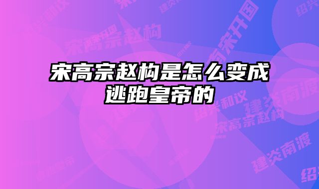 宋高宗赵构是怎么变成逃跑皇帝的 