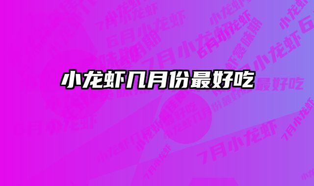 小龙虾几月份最好吃 