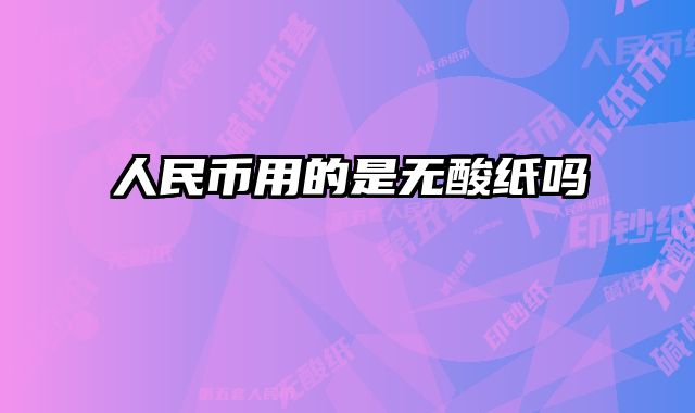 人民币用的是无酸纸吗 