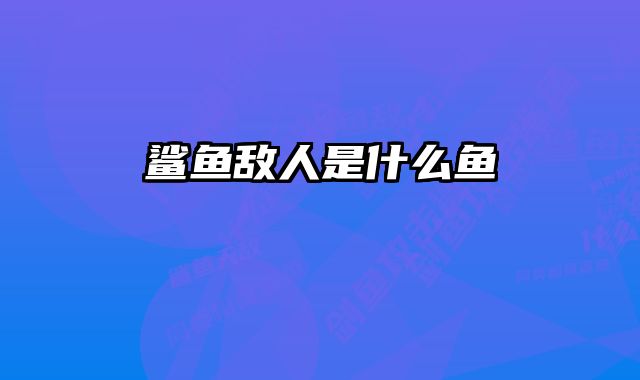 鲨鱼敌人是什么鱼 