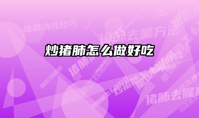 炒猪肺怎么做好吃 