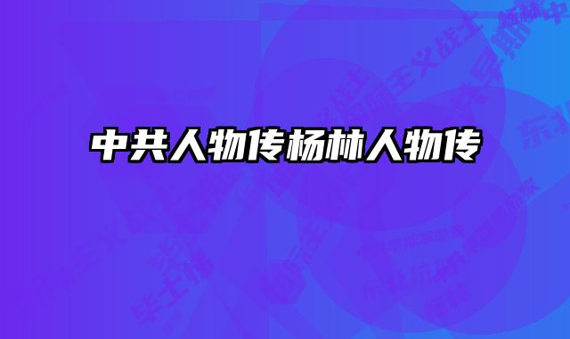 中共人物传杨林人物传 