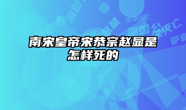 南宋皇帝宋恭宗赵显是怎样死的