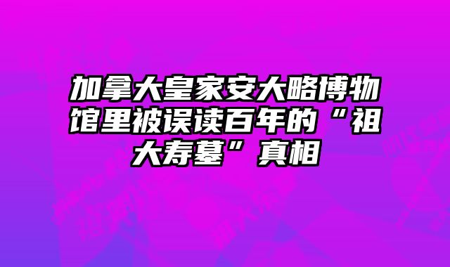 加拿大皇家安大略博物馆里被误读百年的“祖大寿墓”真相 