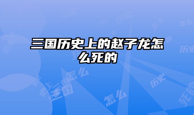 三国历史上的赵子龙怎么死的 