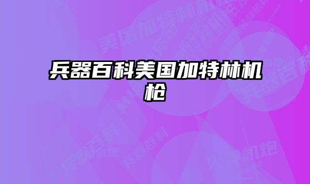 兵器百科美国加特林机枪 