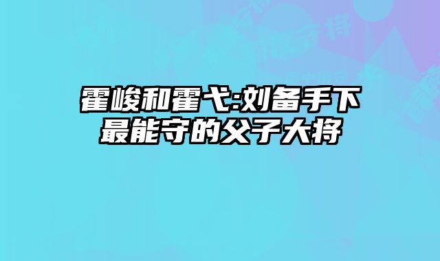 霍峻和霍弋:刘备手下最能守的父子大将 