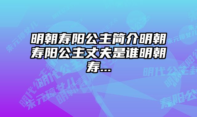 明朝寿阳公主简介明朝寿阳公主丈夫是谁明朝寿...