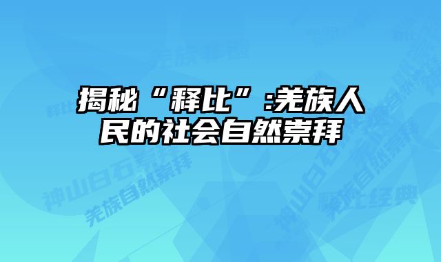 揭秘“释比”:羌族人民的社会自然崇拜 