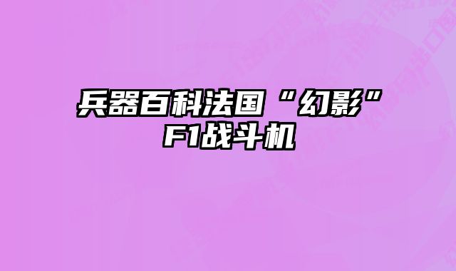 兵器百科法国“幻影”F1战斗机 