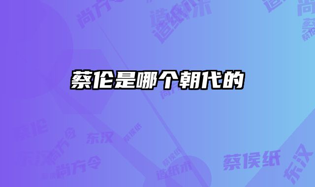 蔡伦是哪个朝代的 