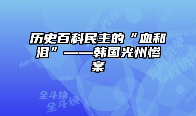 历史百科民主的“血和泪”——韩国光州惨案 