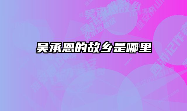 吴承恩的故乡是哪里 