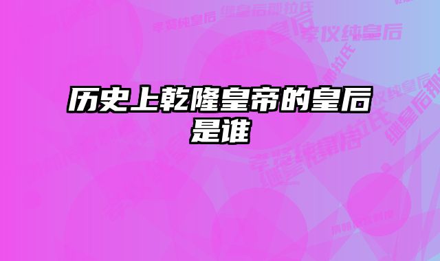 历史上乾隆皇帝的皇后是谁 