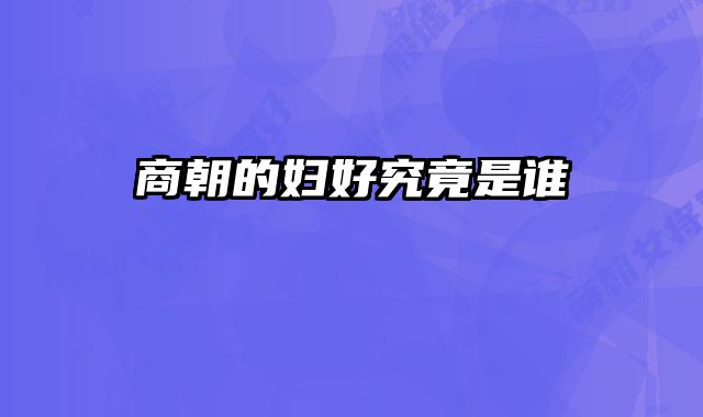 商朝的妇好究竟是谁 