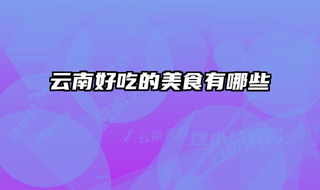 云南好吃的美食有哪些 