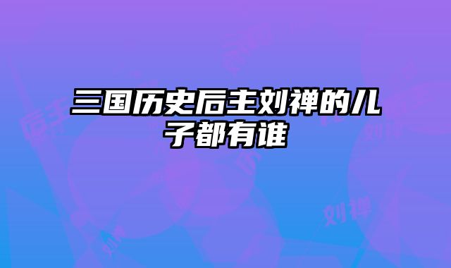 三国历史后主刘禅的儿子都有谁 