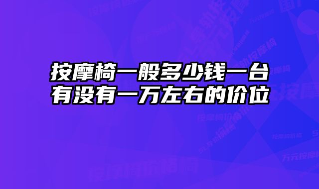 按摩椅一般多少钱一台有没有一万左右的价位 