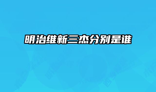 明治维新三杰分别是谁 
