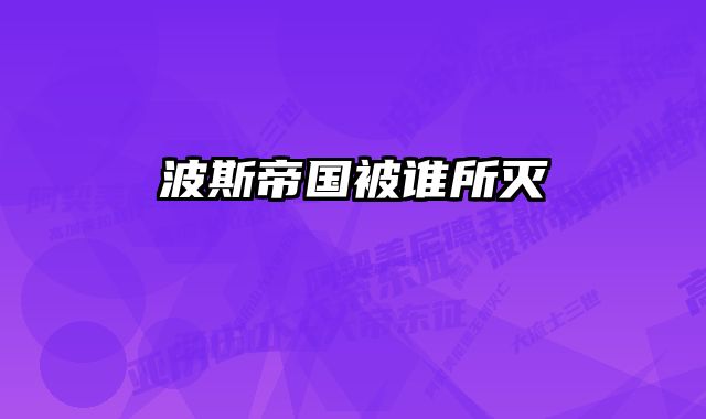 波斯帝国被谁所灭 
