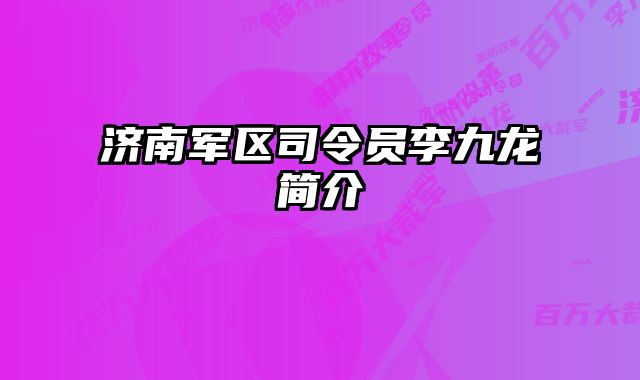 济南军区司令员李九龙简介 