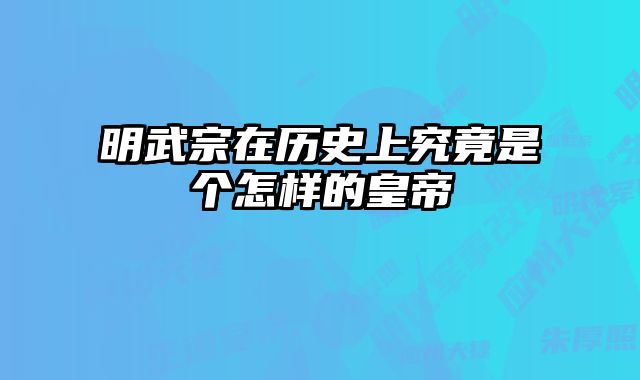 明武宗在历史上究竟是个怎样的皇帝 