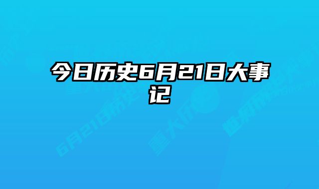 今日历史6月21日大事记 