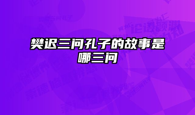 樊迟三问孔子的故事是哪三问 