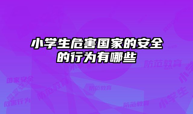 小学生危害国家的安全的行为有哪些 