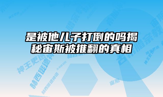 是被他儿子打倒的吗揭秘宙斯被推翻的真相