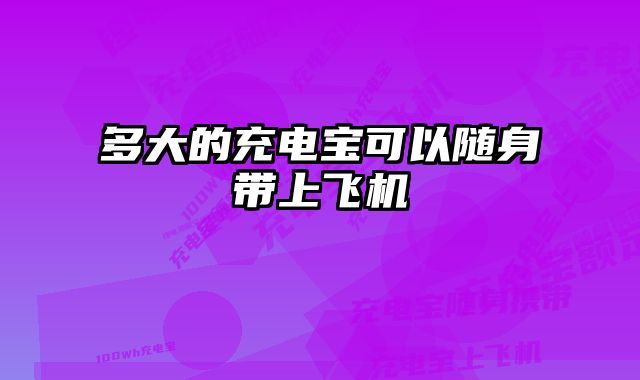 多大的充电宝可以随身带上飞机 