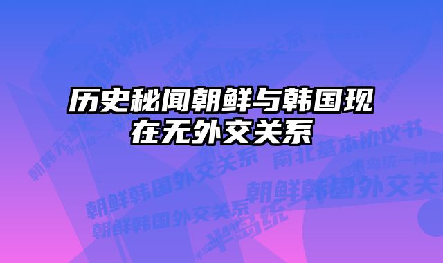 历史秘闻朝鲜与韩国现在无外交关系