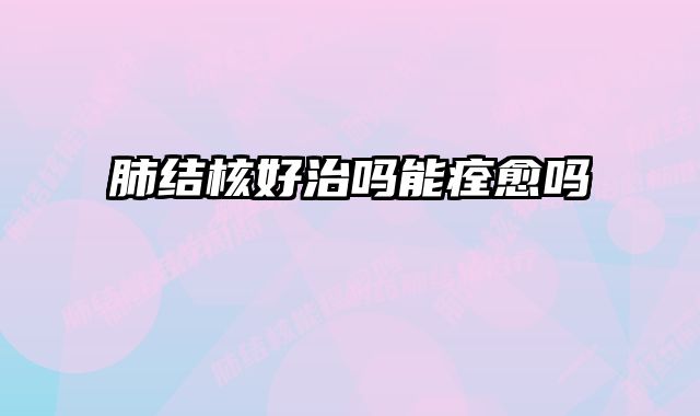 肺结核好治吗能痊愈吗 